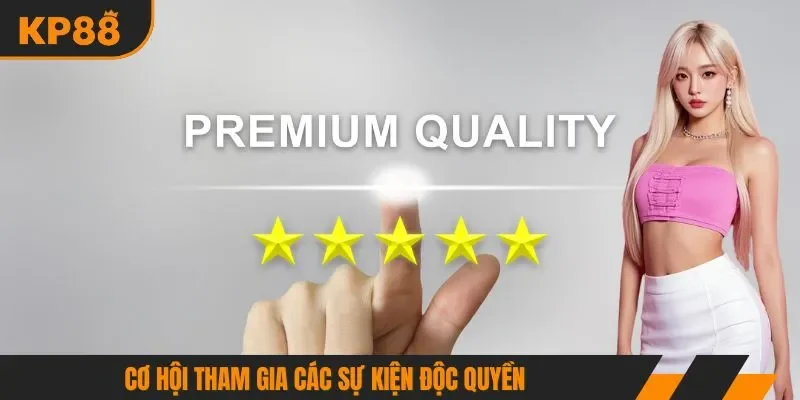 Cơ hội tham gia các sự kiện độc quyền